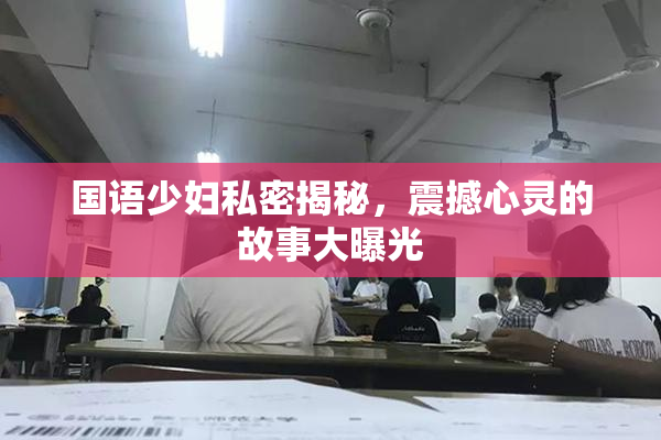国语少妇私密揭秘，震撼心灵的故事大曝光