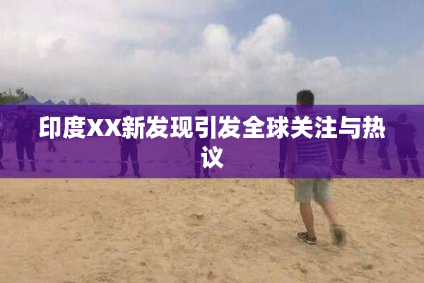 印度XX新发现引发全球关注与热议