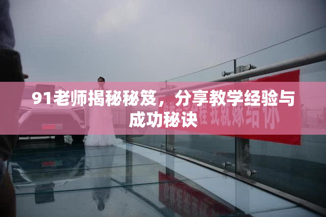 91老师揭秘秘笈，分享教学经验与成功秘诀
