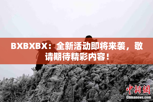 BXBXBX：全新活动即将来袭，敬请期待精彩内容！