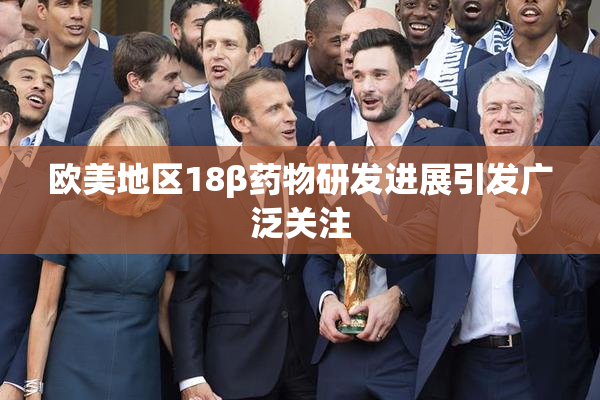 欧美地区18β药物研发进展引发广泛关注