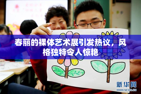 春丽的裸体艺术展引发热议，风格独特令人惊艳