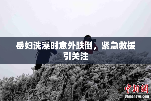 岳妇洗澡时意外跌倒，紧急救援引关注