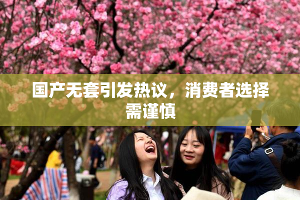 国产无套引发热议，消费者选择需谨慎