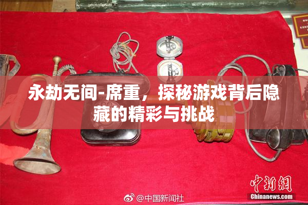 永劫无间-席重，探秘游戏背后隐藏的精彩与挑战