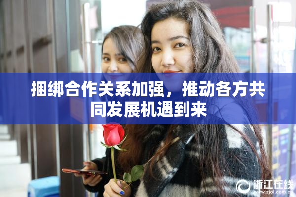 捆绑合作关系加强，推动各方共同发展机遇到来