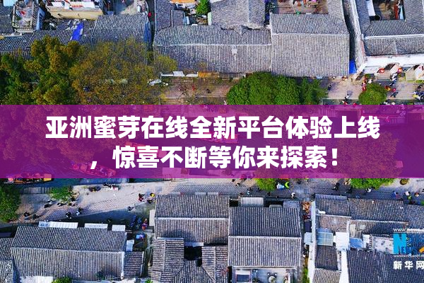 亚洲蜜芽在线全新平台体验上线，惊喜不断等你来探索！
