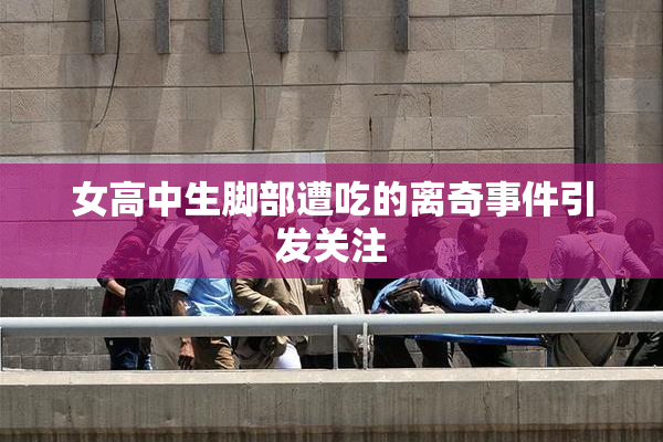 女高中生脚部遭吃的离奇事件引发关注