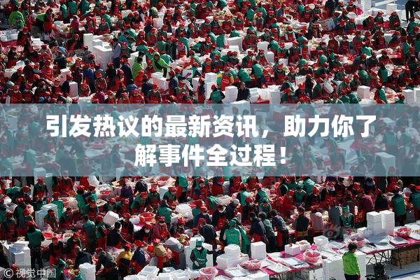引发热议的最新资讯，助力你了解事件全过程！