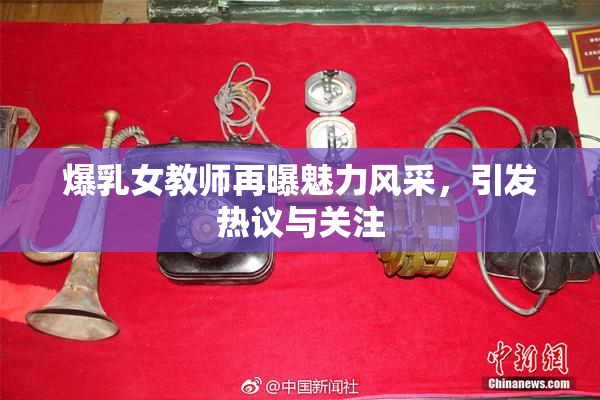爆乳女教师再曝魅力风采，引发热议与关注