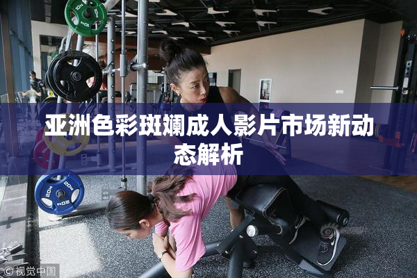 亚洲色彩斑斓成人影片市场新动态解析