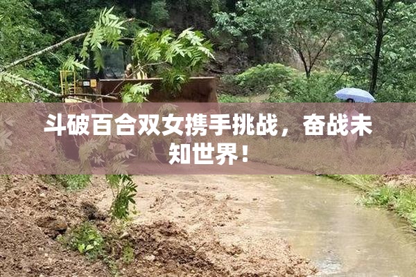斗破百合双女携手挑战，奋战未知世界！