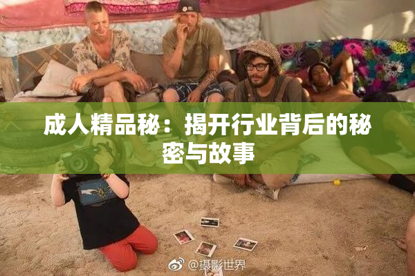 成人精品秘：揭开行业背后的秘密与故事