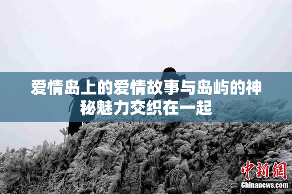 爱情岛上的爱情故事与岛屿的神秘魅力交织在一起
