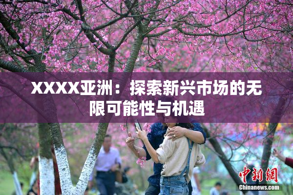 XXXX亚洲：探索新兴市场的无限可能性与机遇