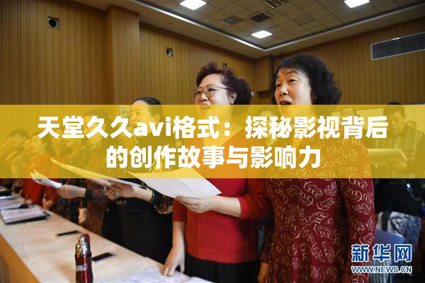 天堂久久avi格式：探秘影视背后的创作故事与影响力