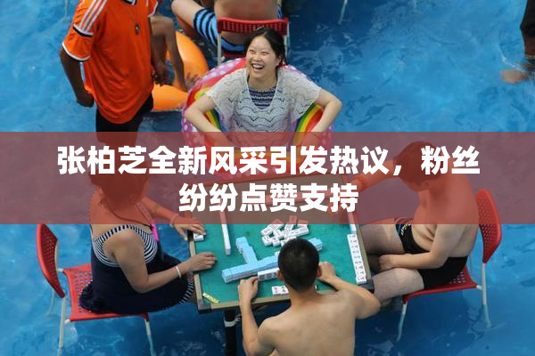 张柏芝全新风采引发热议，粉丝纷纷点赞支持