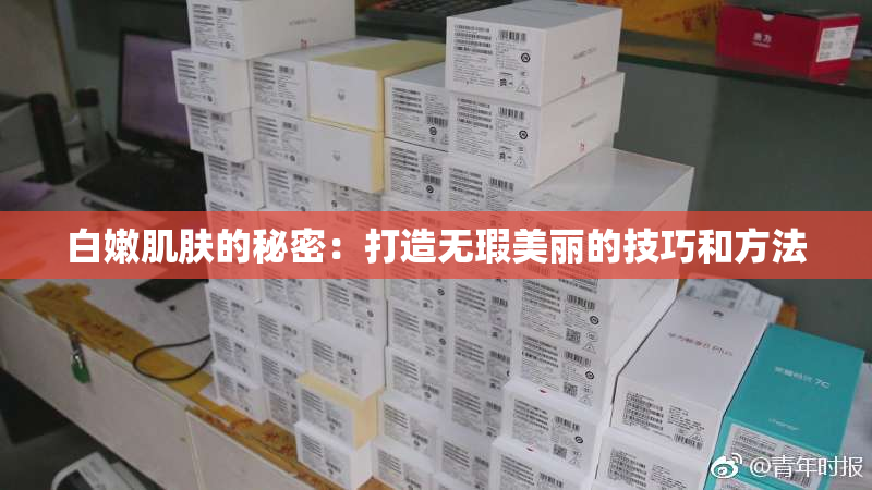 白嫩肌肤的秘密：打造无瑕美丽的技巧和方法