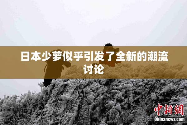 日本少萝似乎引发了全新的潮流讨论