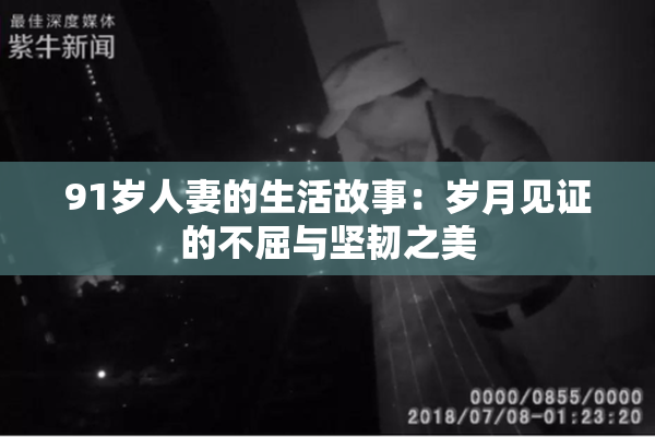 91岁人妻的生活故事：岁月见证的不屈与坚韧之美