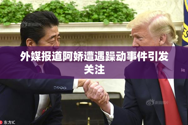 外媒报道阿娇遭遇躁动事件引发关注
