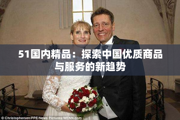51国内精品：探索中国优质商品与服务的新趋势