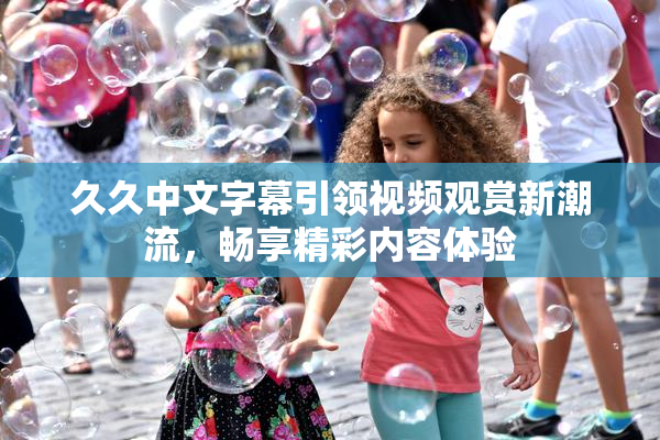 久久中文字幕引领视频观赏新潮流，畅享精彩内容体验