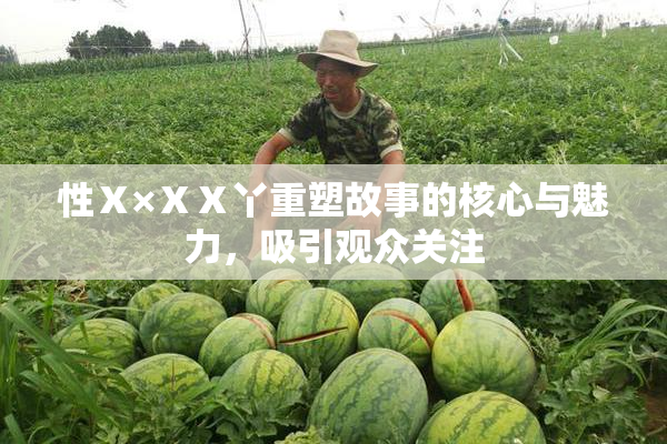 性Ⅹ×ⅩⅩ丫重塑故事的核心与魅力，吸引观众关注