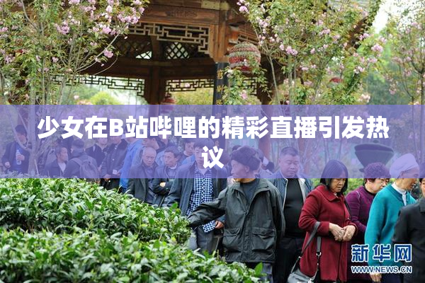 少女在B站哔哩的精彩直播引发热议