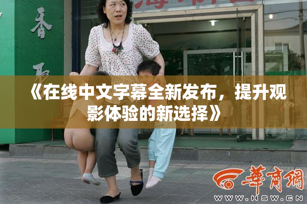《在线中文字幕全新发布，提升观影体验的新选择》