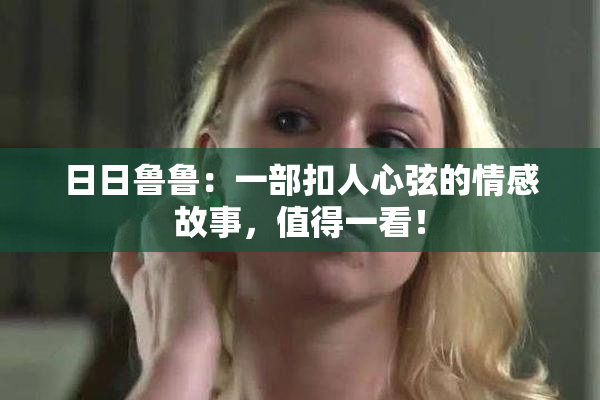 日日鲁鲁：一部扣人心弦的情感故事，值得一看！
