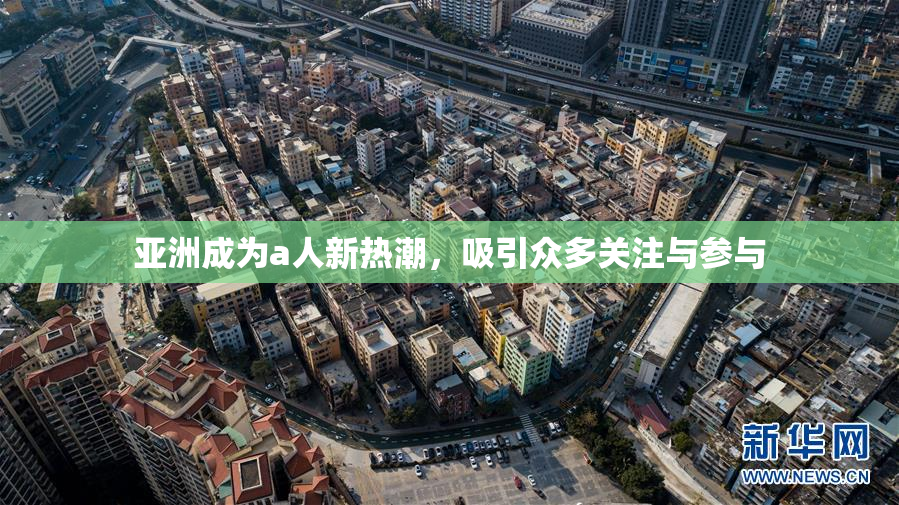 亚洲成为a人新热潮，吸引众多关注与参与