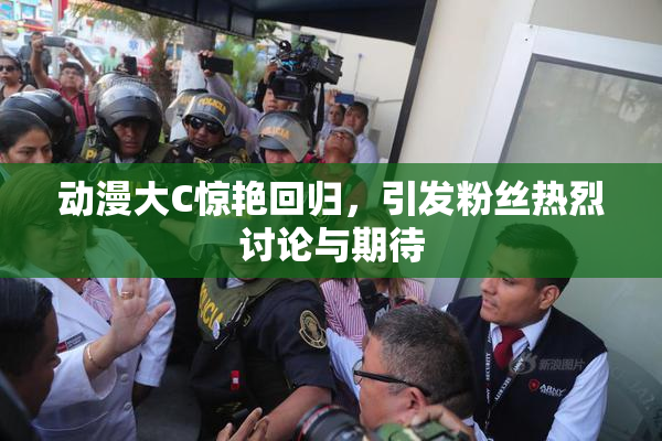 动漫大C惊艳回归，引发粉丝热烈讨论与期待