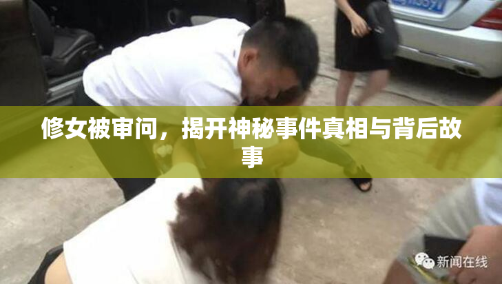 修女被审问，揭开神秘事件真相与背后故事