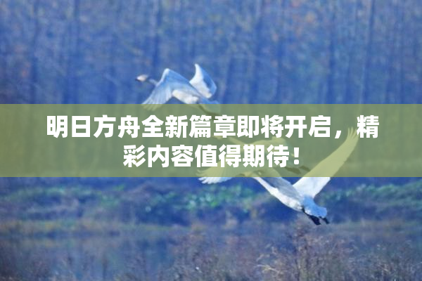 明日方舟全新篇章即将开启，精彩内容值得期待！