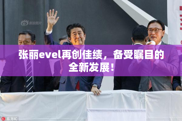 张丽evel再创佳绩，备受瞩目的全新发展！