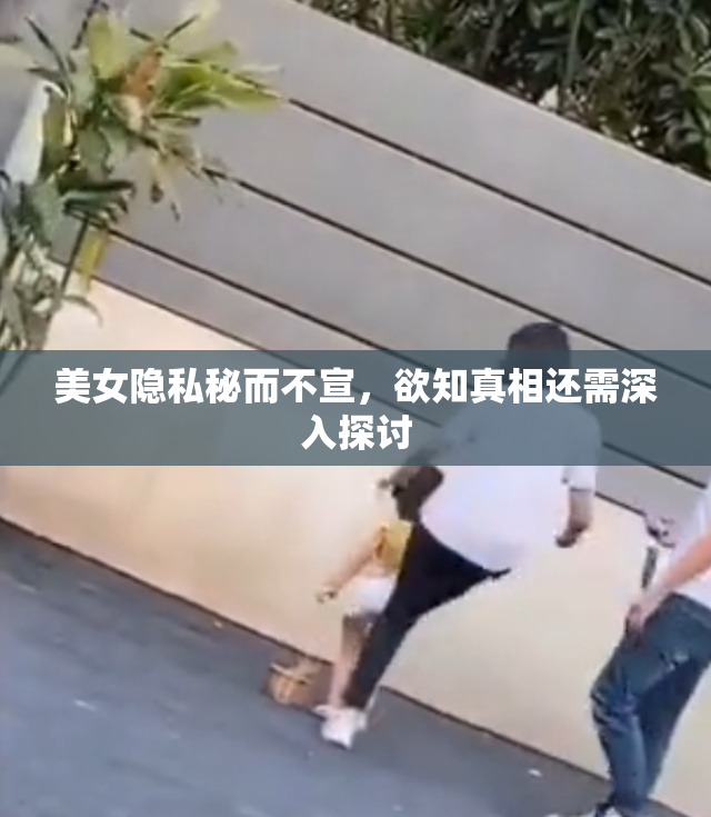 美女隐私秘而不宣，欲知真相还需深入探讨