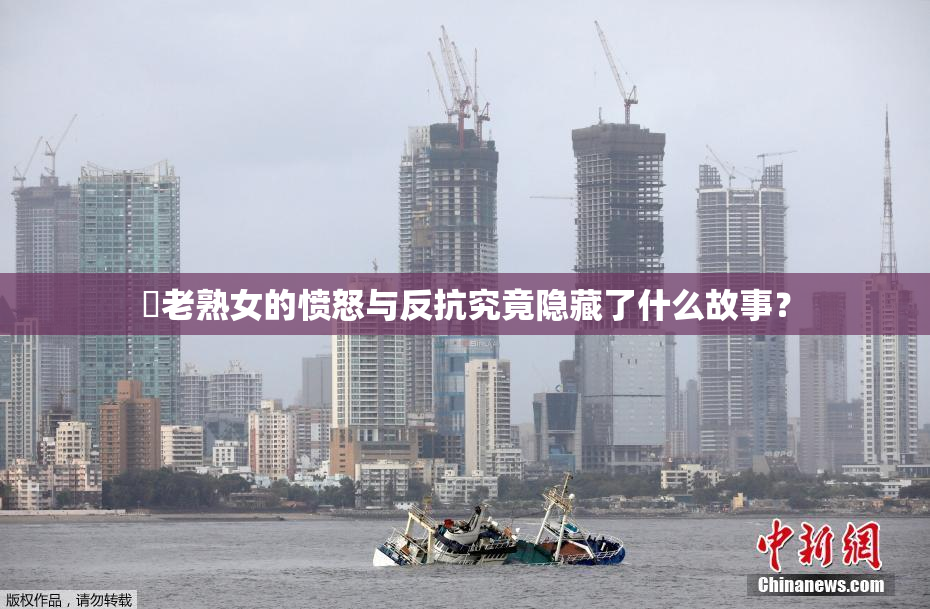搉老熟女的愤怒与反抗究竟隐藏了什么故事？