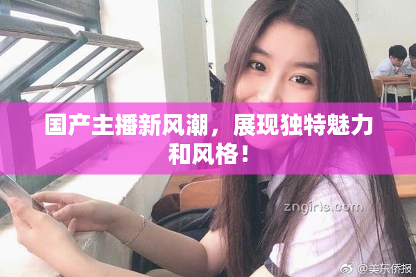 国产主播新风潮，展现独特魅力和风格！