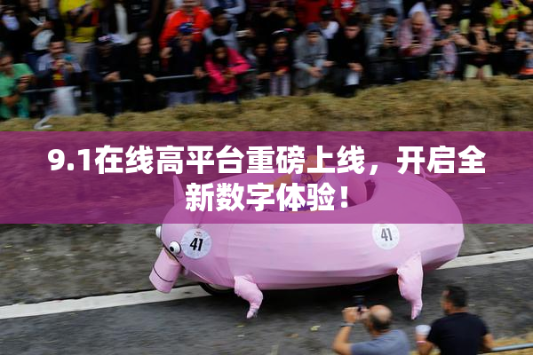 9.1在线高平台重磅上线，开启全新数字体验！