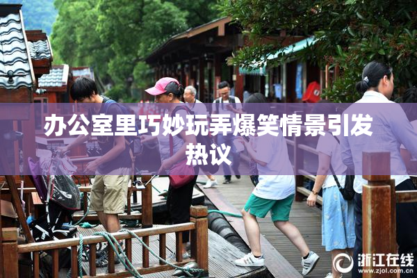 办公室里巧妙玩弄爆笑情景引发热议