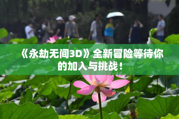 《永劫无间3D》全新冒险等待你的加入与挑战！