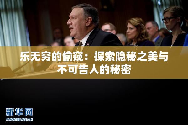 乐无穷的偷窥：探索隐秘之美与不可告人的秘密