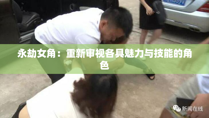 永劫女角：重新审视各具魅力与技能的角色