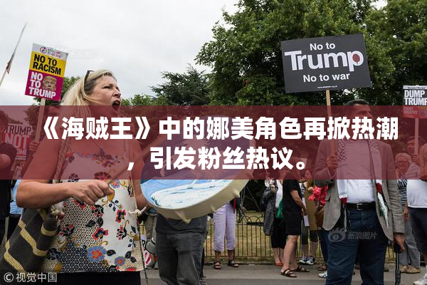 《海贼王》中的娜美角色再掀热潮，引发粉丝热议。
