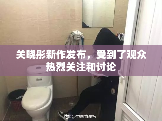 关晓彤新作发布，受到了观众热烈关注和讨论