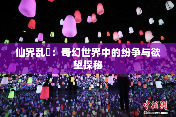 仙界乱婬：奇幻世界中的纷争与欲望探秘