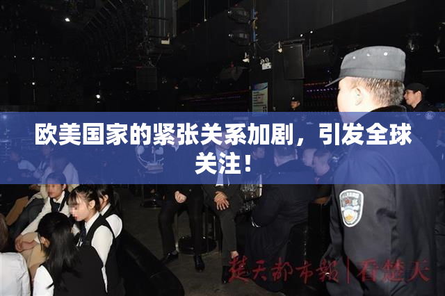 欧美国家的紧张关系加剧，引发全球关注！