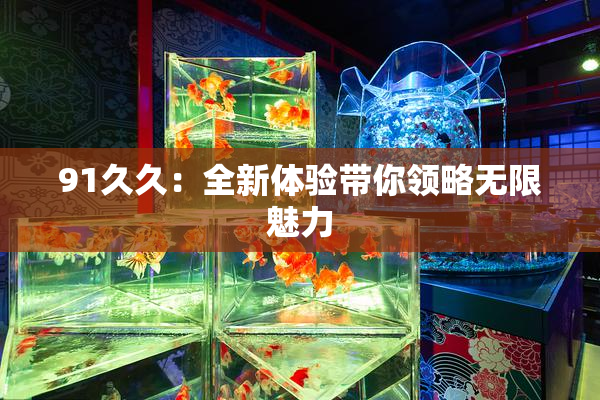 91久久：全新体验带你领略无限魅力
