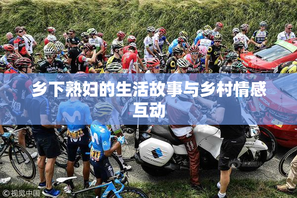 乡下熟妇的生活故事与乡村情感互动